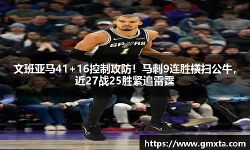 文班亚马41+16控制攻防！马刺9连胜横扫公牛，近27战25胜紧追雷霆