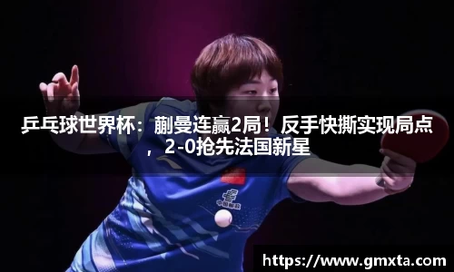 乒乓球世界杯：蒯曼连赢2局！反手快撕实现局点，2-0抢先法国新星