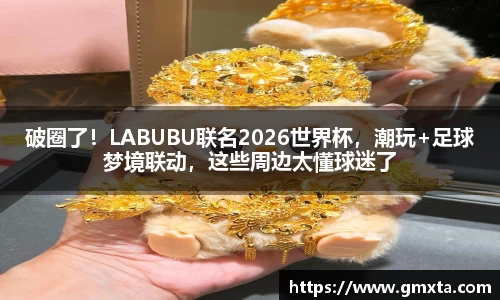破圈了！LABUBU联名2026世界杯，潮玩+足球梦境联动，这些周边太懂球迷了